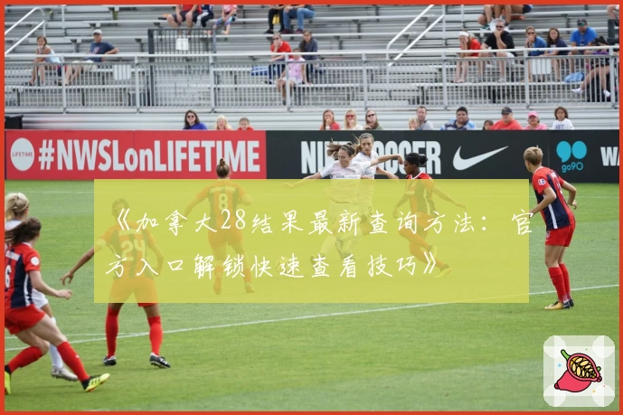 《加拿大28结果最新查询方法：官方入口解锁快速查看技巧》