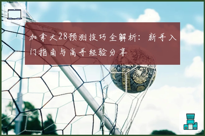 加拿大28预测技巧全解析:新手入门指南与高手经验分享