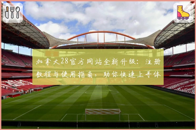 加拿大28官方网站全新升级：注册教程与使用指南，助你快速上手体验最新功能亮点