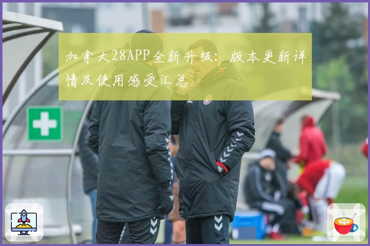 加拿大28APP全新升级：版本更新详情及使用感受汇总