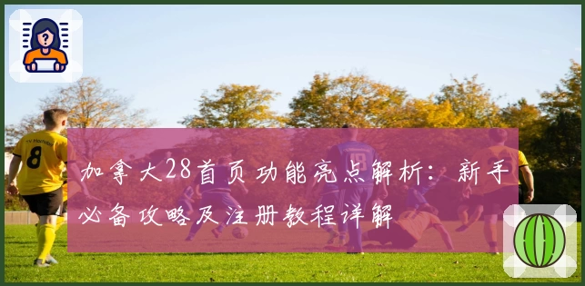 加拿大28首页功能亮点解析：新手必备攻略及注册教程详解