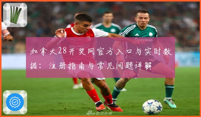 加拿大28开奖网官方入口与实时数据：注册指南与常见问题详解