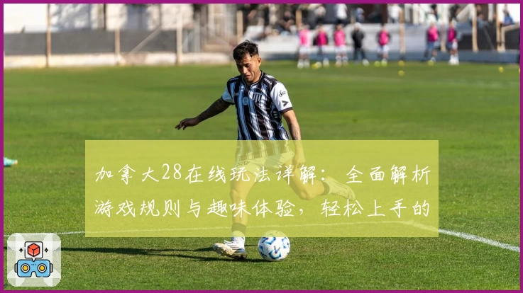 加拿大28在线玩法详解：全面解析游戏规则与趣味体验，轻松上手的新手指南