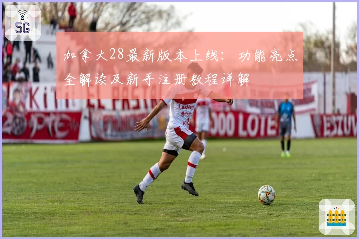 加拿大28最新版本上线:功能亮点全解读及新手注册教程详解