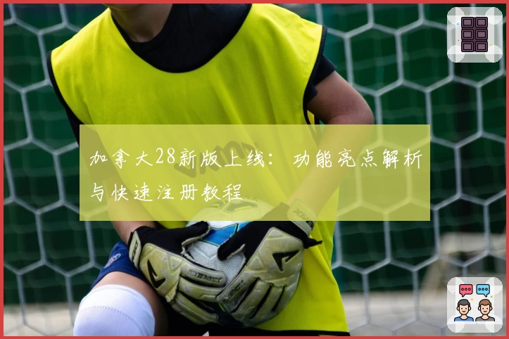 加拿大28新版上线：功能亮点解析与快速注册教程