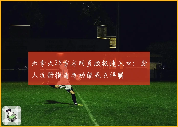 加拿大28官方网页版极速入口：新人注册指南与功能亮点详解