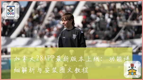 加拿大28APP最新版本上线：功能详细解析与安装图文教程