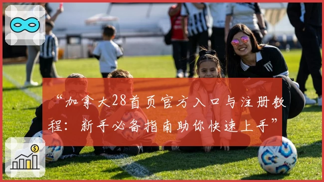 “加拿大28首页官方入口与注册教程：新手必备指南助你快速上手”