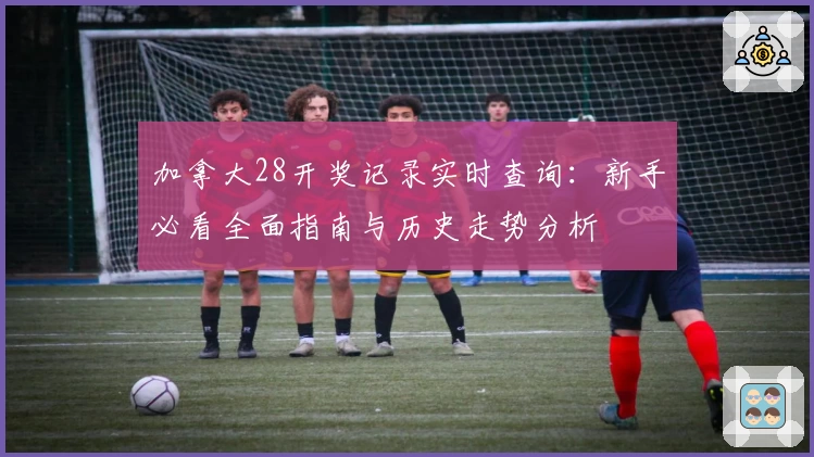 加拿大28开奖记录实时查询：新手必看全面指南与历史走势分析