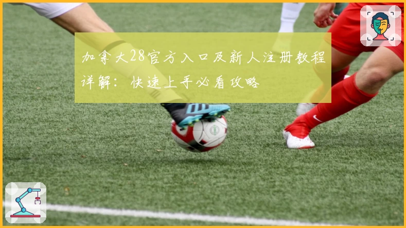 加拿大28官方入口及新人注册教程详解：快速上手必看攻略