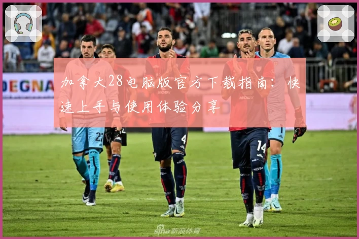 加拿大28电脑版官方下载指南：快速上手与使用体验分享