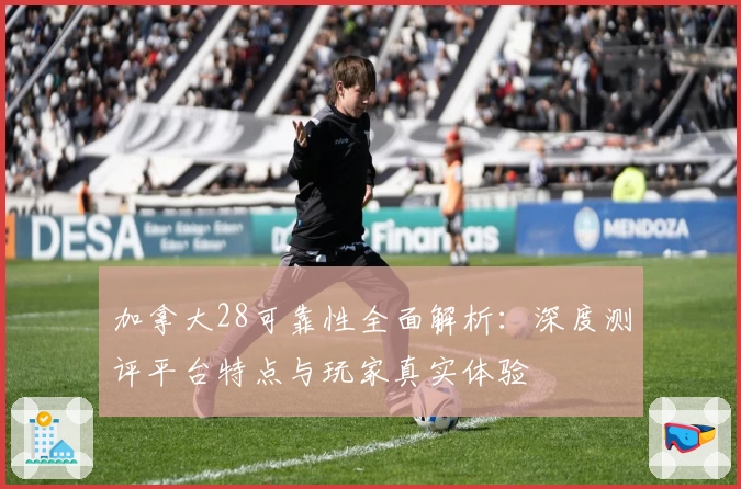 加拿大28可靠性全面解析：深度测评平台特点与玩家真实体验