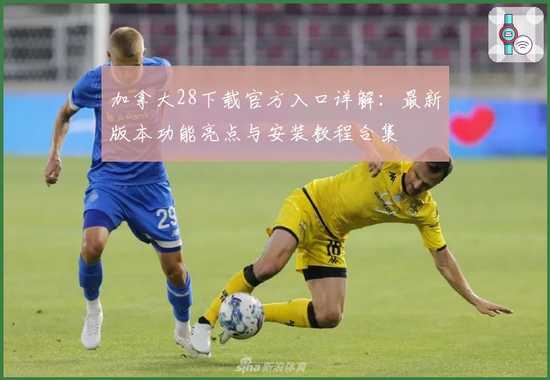 加拿大28下载官方入口详解：最新版本功能亮点与安装教程合集