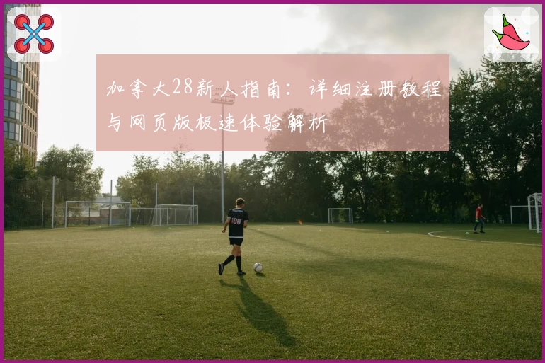 加拿大28新人指南：详细注册教程与网页版极速体验解析