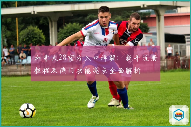 加拿大28官方入口详解：新手注册教程及热门功能亮点全面解析