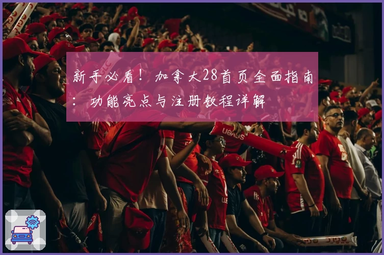 新手必看！加拿大28首页全面指南：功能亮点与注册教程详解