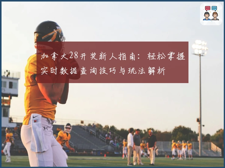 加拿大28开奖新人指南：轻松掌握实时数据查询技巧与玩法解析