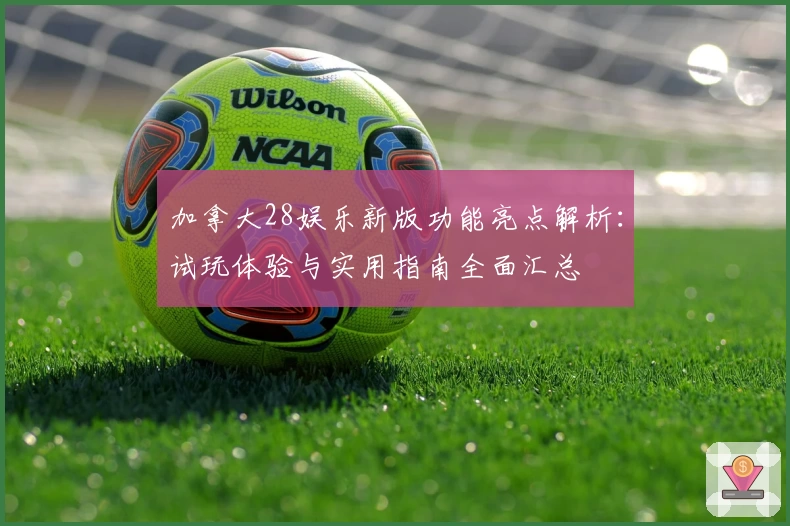 加拿大28娱乐新版功能亮点解析：试玩体验与实用指南全面汇总