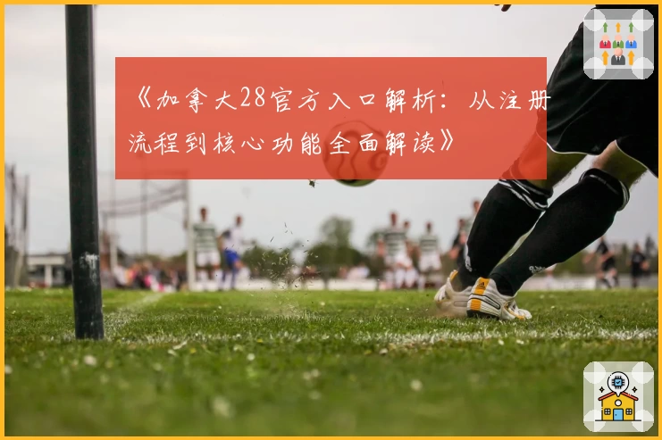 《加拿大28官方入口解析：从注册流程到核心功能全面解读》