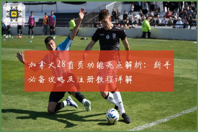 加拿大28首页功能亮点解析:新手必备攻略及注册教程详解