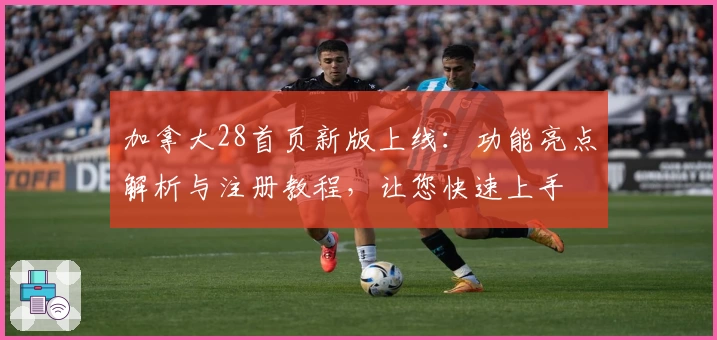 加拿大28首页新版上线:功能亮点解析与注册教程,让您快速上手