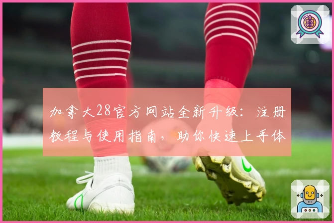 加拿大28官方网站全新升级：注册教程与使用指南，助你快速上手体验最新功能亮点