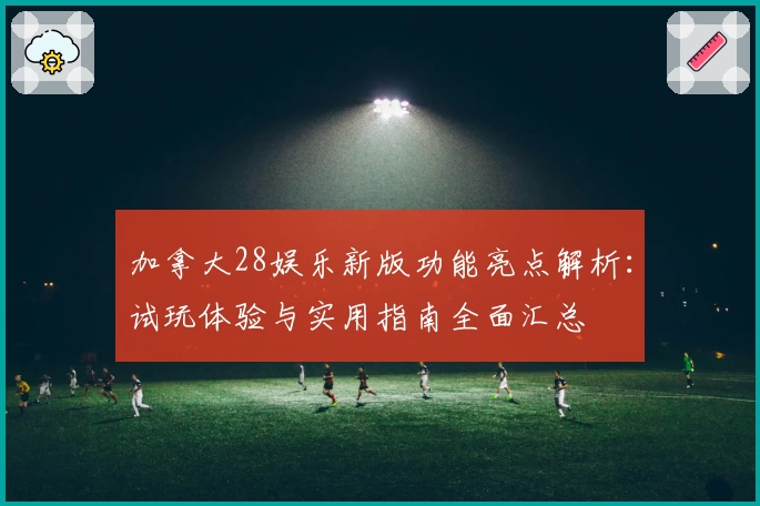 加拿大28娱乐新版功能亮点解析:试玩体验与实用指南全面汇总