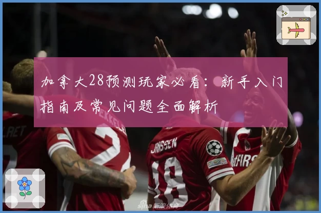 加拿大28预测玩家必看:新手入门指南及常见问题全面解析