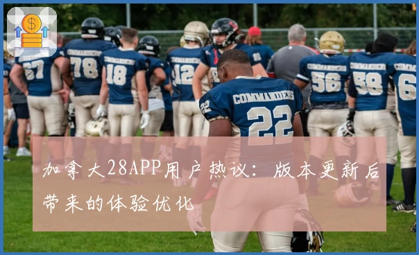 加拿大28APP用户热议：版本更新后带来的体验优化