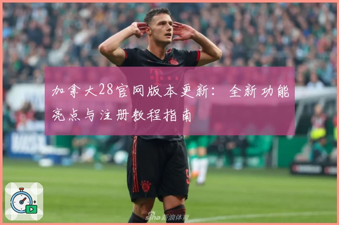 加拿大28官网版本更新:全新功能亮点与注册教程指南