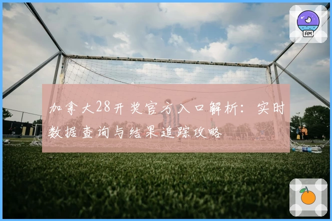 加拿大28开奖官方入口解析：实时数据查询与结果追踪攻略
