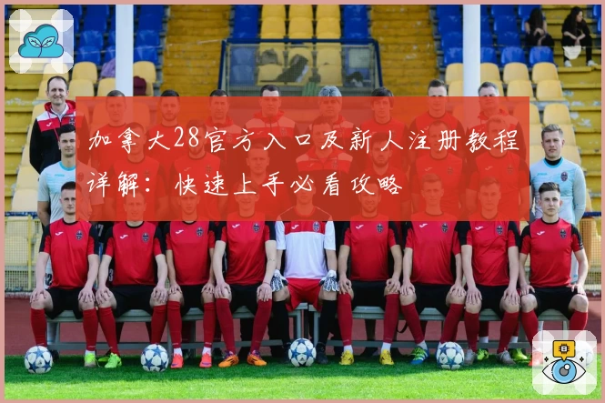 加拿大28官方入口及新人注册教程详解：快速上手必看攻略