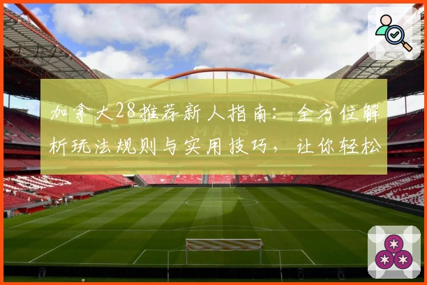 加拿大28推荐新人指南:全方位解析玩法规则与实用技巧,让你轻松上手