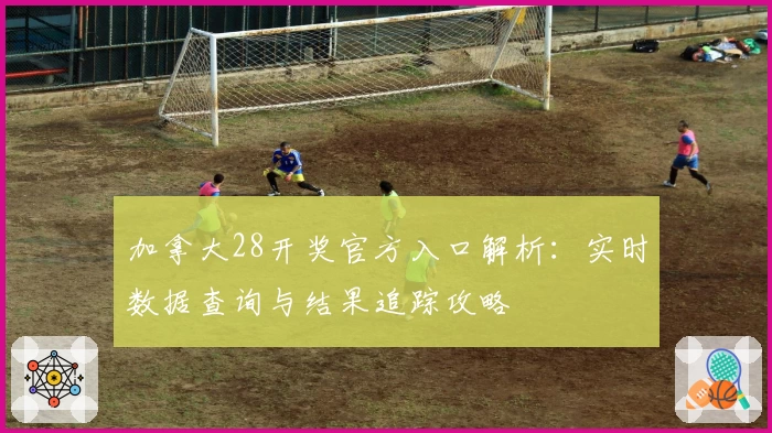 加拿大28开奖官方入口解析：实时数据查询与结果追踪攻略